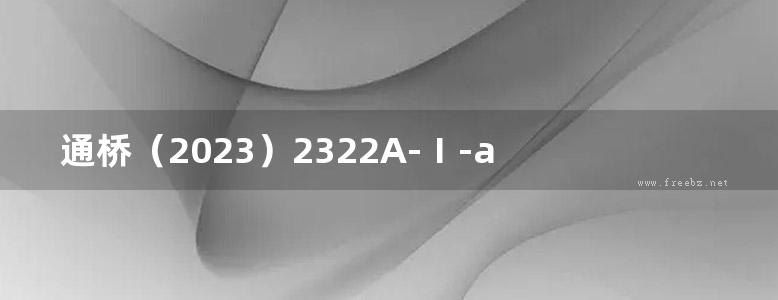 通桥（2023）2322A-Ⅰ-a 时速350公里高速铁路 预制无砟轨道后张法预应力混凝土简支箱梁（双线）（跨度23.5m，梁高3.0m） 铁路工程建设通用参考图